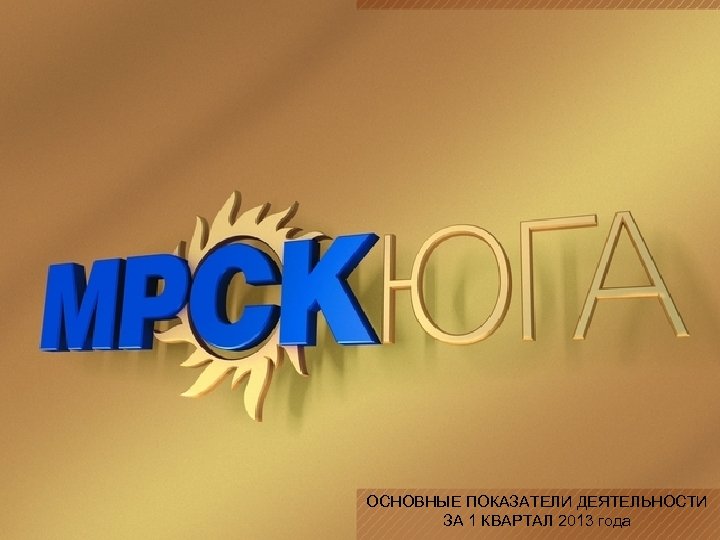 ОСНОВНЫЕ ПОКАЗАТЕЛИ ДЕЯТЕЛЬНОСТИ ЗА 1 КВАРТАЛ 2013 года 
