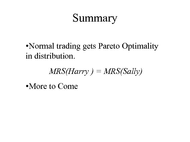 Summary • Normal trading gets Pareto Optimality in distribution. MRS(Harry ) = MRS(Sally) •