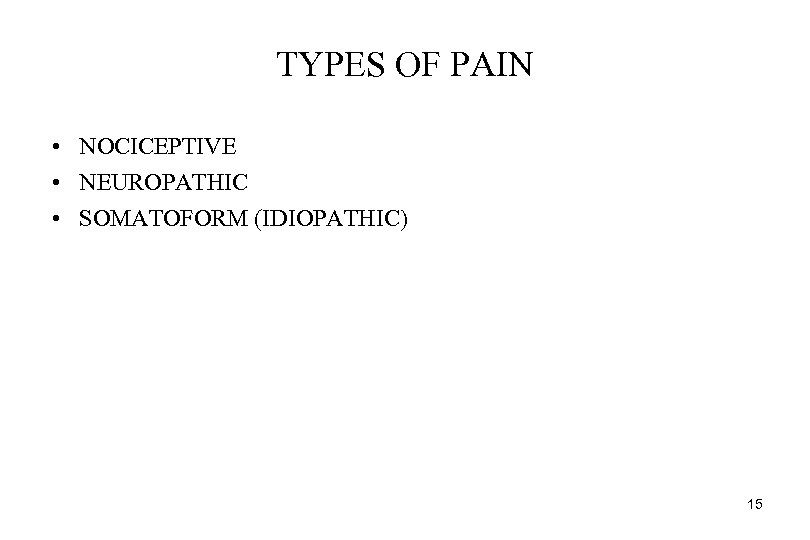 TYPES OF PAIN • NOCICEPTIVE • NEUROPATHIC • SOMATOFORM (IDIOPATHIC) 15 