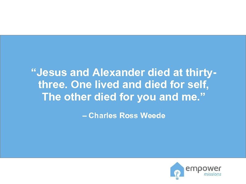 “Jesus and Alexander died at thirtythree. One lived and died for self, The other