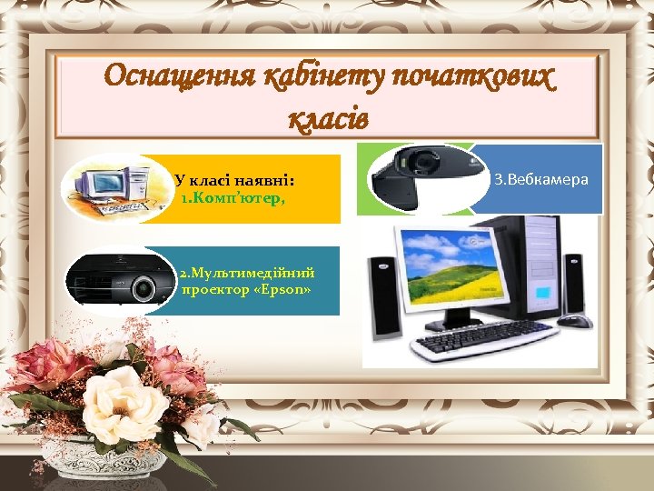 Оснащення кабінету початкових класів У класі наявні: 1. Комп’ютер, 2. Мультимедійний проектор «Epson» 3.