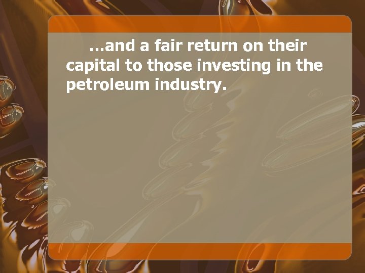 …and a fair return on their capital to those investing in the petroleum industry.