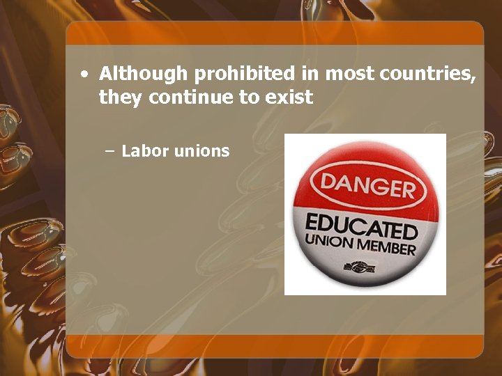  • Although prohibited in most countries, they continue to exist – Labor unions