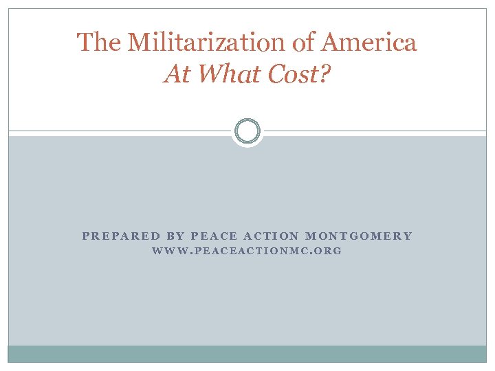 The Militarization of America At What Cost? PREPARED BY PEACE ACTION MONTGOMERY WWW. PEACEACTIONMC.