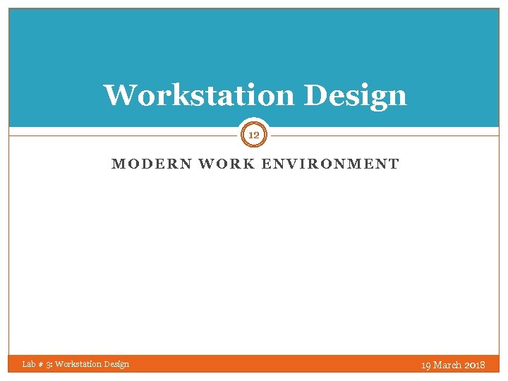 Workstation Design 12 MODERN WORK ENVIRONMENT Lab # 3: Workstation Design 19 March 2018