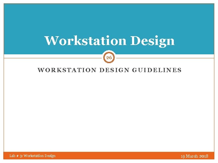 Workstation Design 26 WORKSTATION DESIGN GUIDELINES Lab # 3: Workstation Design 19 March 2018