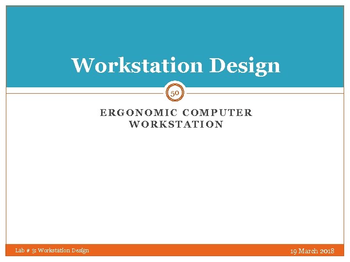 Workstation Design 50 ERGONOMIC COMPUTER WORKSTATION Lab # 3: Workstation Design 19 March 2018