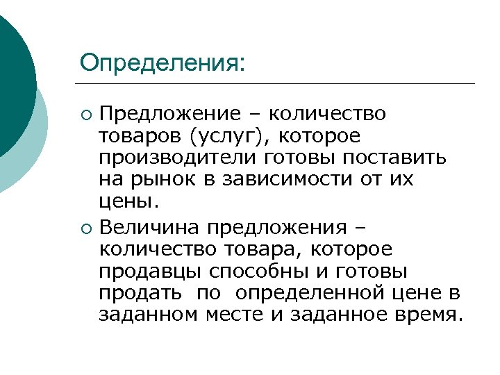 Определения: Предложение – количество товаров (услуг), которое производители готовы поставить на рынок в зависимости