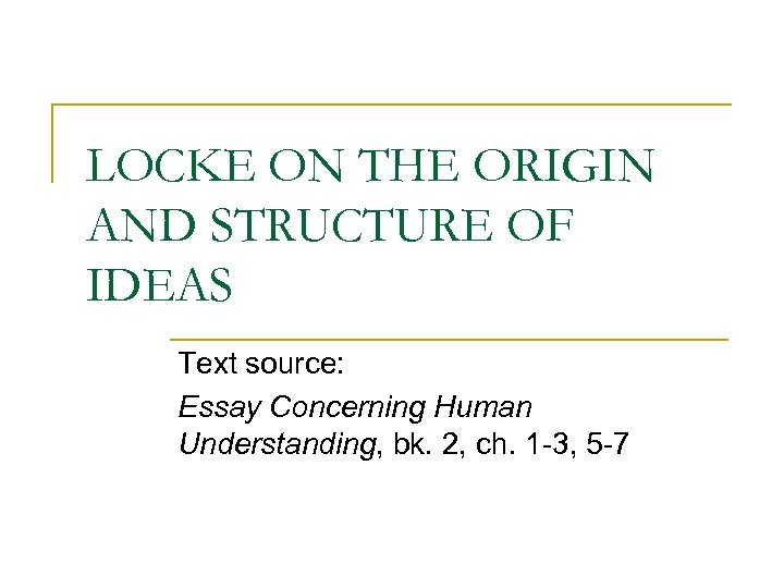 LOCKE ON THE ORIGIN AND STRUCTURE OF IDEAS Text source: Essay Concerning Human Understanding,