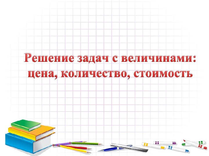 Решение задач с величинами: цена, количество, стоимость 