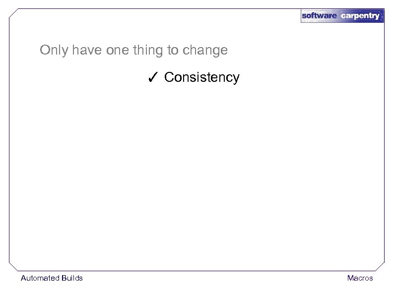 Only have one thing to change ✓ Consistency Automated Builds Macros 