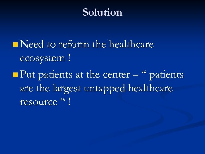 Solution n Need to reform the healthcare ecosystem ! n Put patients at the