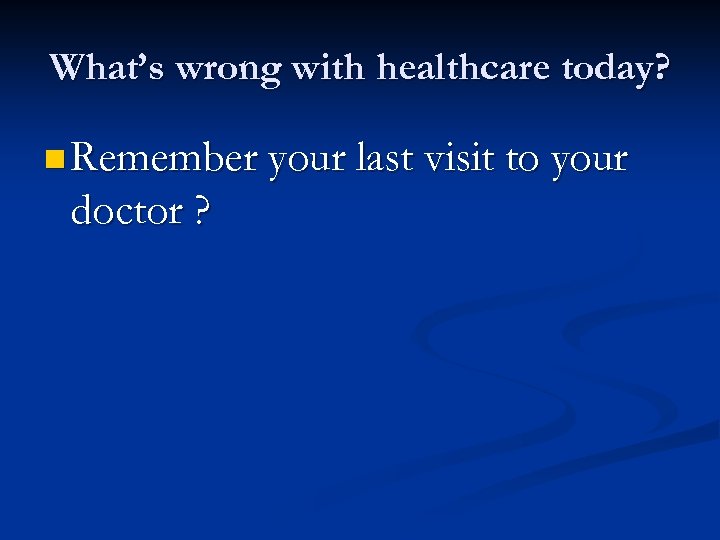 What’s wrong with healthcare today? n Remember your last visit to your doctor ?