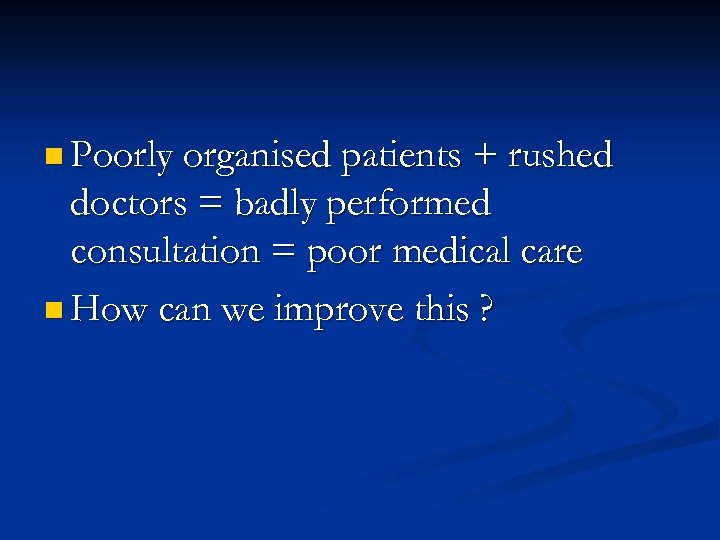 n Poorly organised patients + rushed doctors = badly performed consultation = poor medical