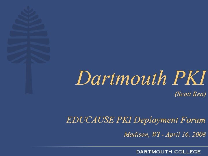 Dartmouth PKI (Scott Rea) EDUCAUSE PKI Deployment Forum Madison, WI - April 16, 2008