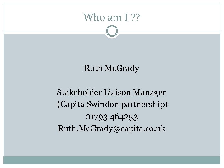 Who am I ? ? Ruth Mc. Grady Stakeholder Liaison Manager (Capita Swindon partnership)