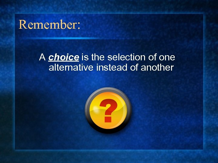 Remember: A choice is the selection of one alternative instead of another 