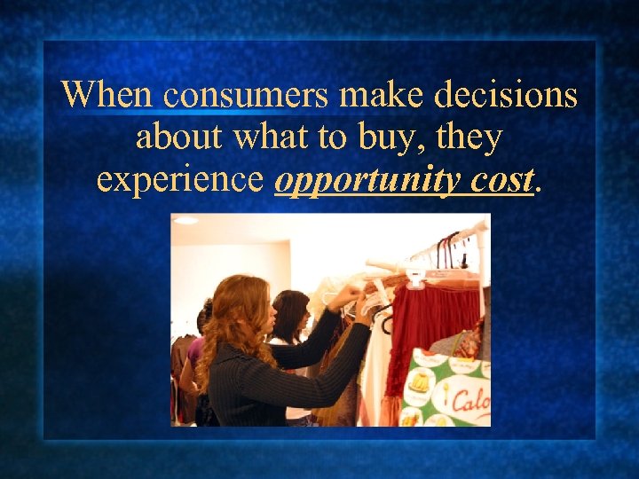 When consumers make decisions about what to buy, they experience opportunity cost. 