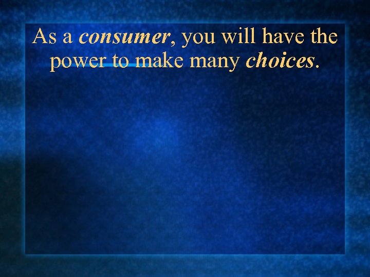 As a consumer, you will have the power to make many choices. 