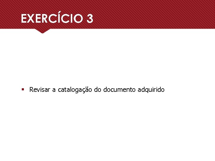 EXERCÍCIO 3 § Revisar a catalogação do documento adquirido 