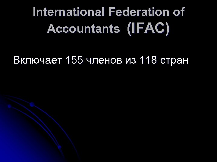 International Federation of Accountants (IFAC) Включает 155 членов из 118 стран 