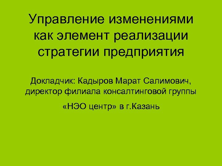 Управление изменениями как элемент реализации стратегии предприятия Докладчик: Кадыров Марат Салимович, директор филиала консалтинговой
