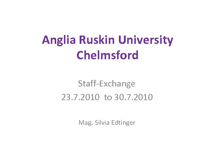 Anglia Ruskin University Chelmsford Staff-Exchange 23. 7. 2010 to 30. 7. 2010 Mag. Silvia