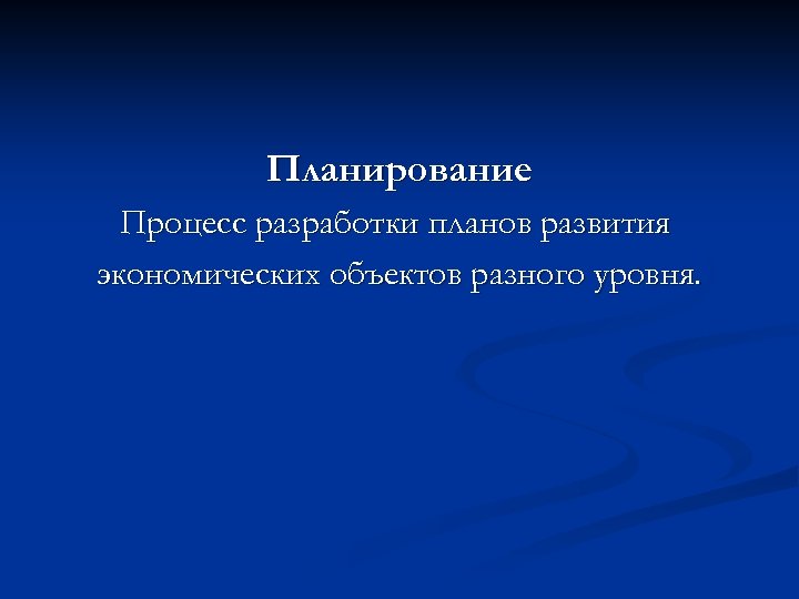 Планирование Процесс разработки планов развития экономических объектов разного уровня. 