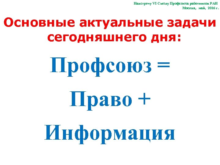 Навстречу VI Съезду Профсоюза работников РАН Москва, май, 2016 г. Основные актуальные задачи сегодняшнего