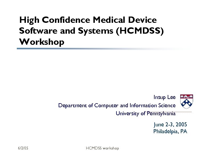 High Confidence Medical Device Software and Systems (HCMDSS) Workshop Insup Lee Department of Computer