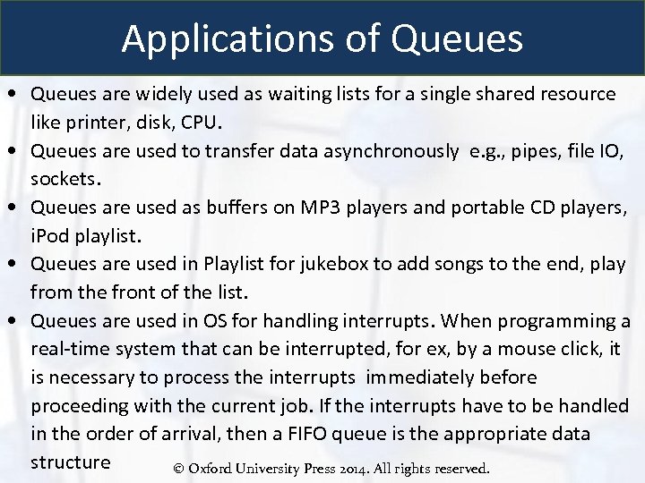 Applications of Queues • Queues are widely used as waiting lists for a single