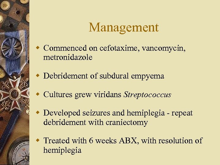 Management w Commenced on cefotaxime, vancomycin, metronidazole w Debridement of subdural empyema w Cultures