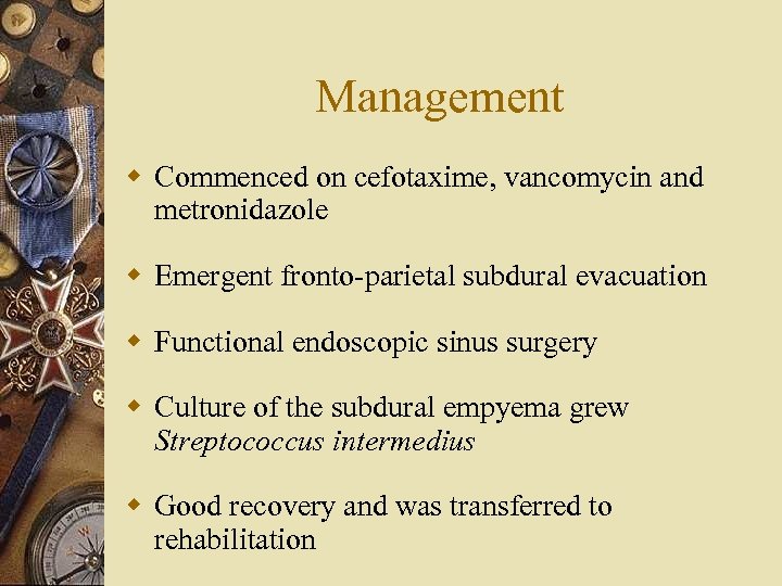 Management w Commenced on cefotaxime, vancomycin and metronidazole w Emergent fronto-parietal subdural evacuation w