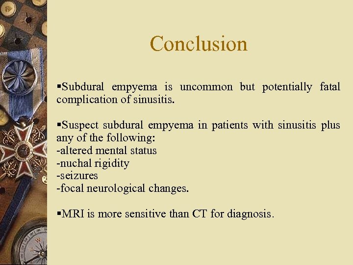 Conclusion §Subdural empyema is uncommon but potentially fatal complication of sinusitis. §Suspect subdural empyema