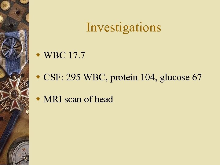 Investigations w WBC 17. 7 w CSF: 295 WBC, protein 104, glucose 67 w