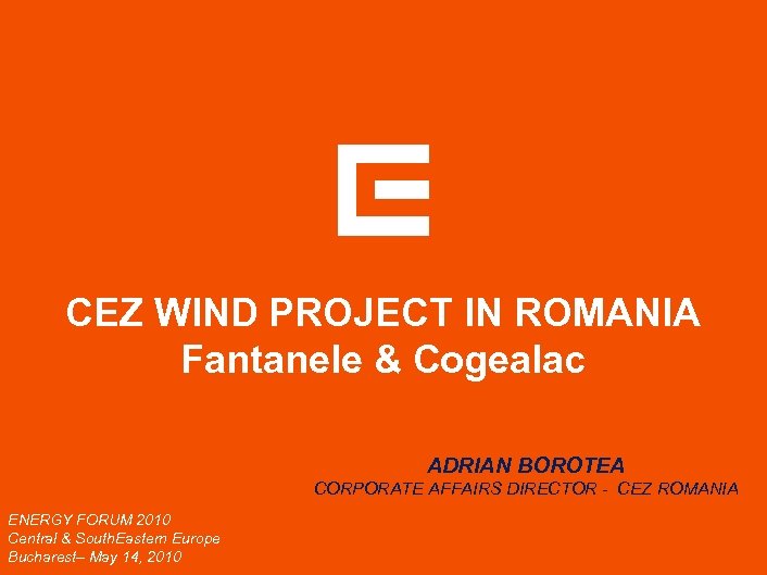 CEZ WIND PROJECT IN ROMANIA Fantanele & Cogealac ADRIAN BOROTEA CORPORATE AFFAIRS DIRECTOR -