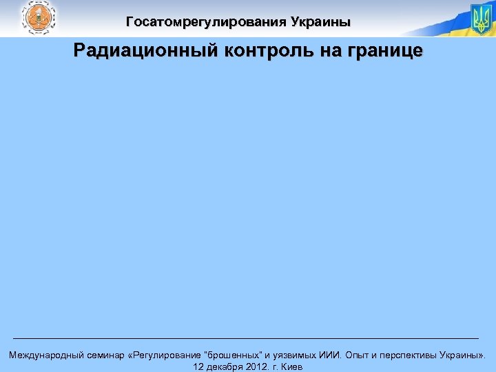 Госатомрегулирования Украины Радиационный контроль на границе Международный семинар «Регулирование “брошенных” и уязвимых ИИИ. Опыт