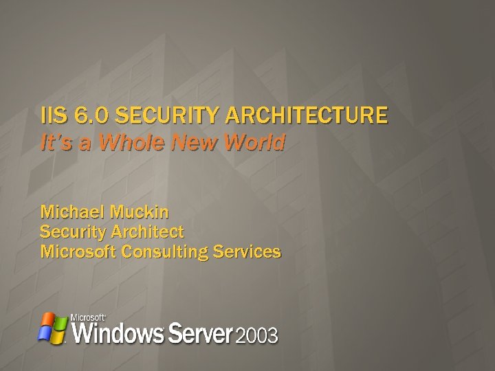 IIS 6. 0 SECURITY ARCHITECTURE It’s a Whole New World Michael Muckin Security Architect