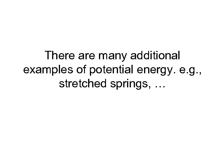 There are many additional examples of potential energy. e. g. , stretched springs, …