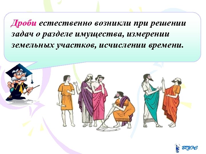 Дроби естественно возникли при решении задач о разделе имущества, измерении земельных участков, исчислении времени.