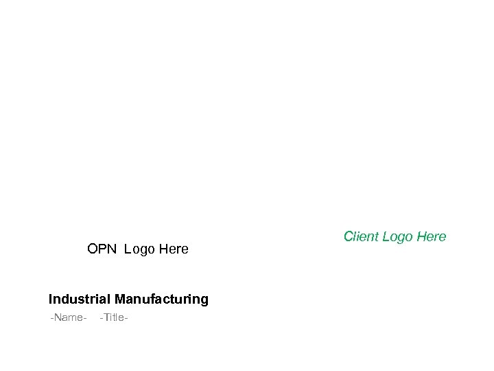 OPN Logo Here Industrial Manufacturing -Name- -Title- Client Logo Here 