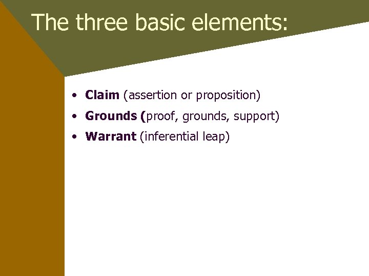 The three basic elements: • Claim (assertion or proposition) • Grounds (proof, grounds, support)