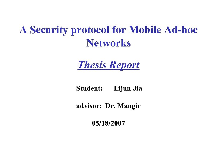 A Security protocol for Mobile Ad-hoc Networks Thesis Report Student: Lijun Jia advisor: Dr.
