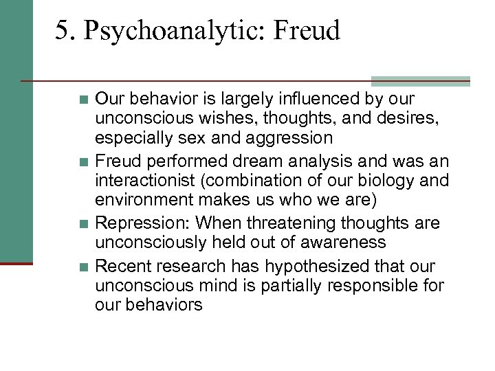 5. Psychoanalytic: Freud Our behavior is largely influenced by our unconscious wishes, thoughts, and