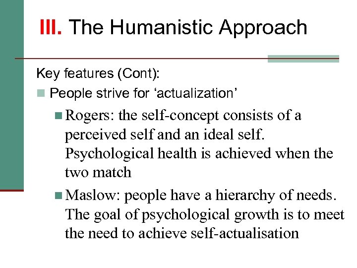 III. The Humanistic Approach Key features (Cont): n People strive for ‘actualization’ n Rogers: