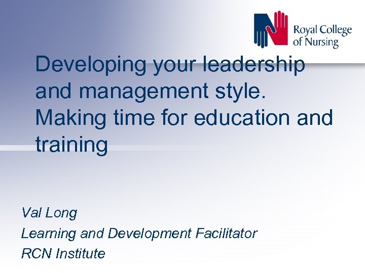 Developing your leadership and management style. Making time for education and training Val Long