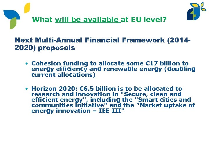 What will be available at EU level? Next Multi-Annual Financial Framework (20142020) proposals •