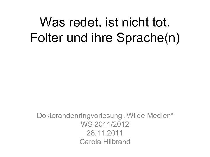 Was redet, ist nicht tot. Folter und ihre Sprache(n) Doktorandenringvorlesung „Wilde Medien“ WS 2011/2012