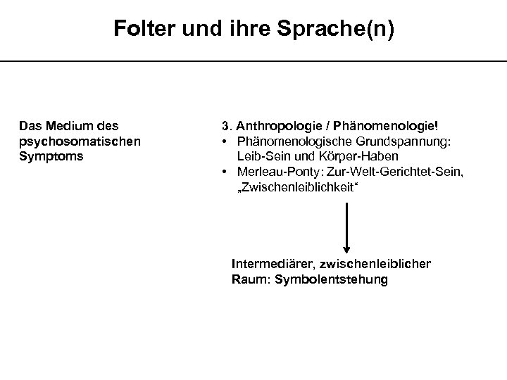 Folter und ihre Sprache(n) __________________________ Das Medium des psychosomatischen Symptoms 3. Anthropologie / Phänomenologie!