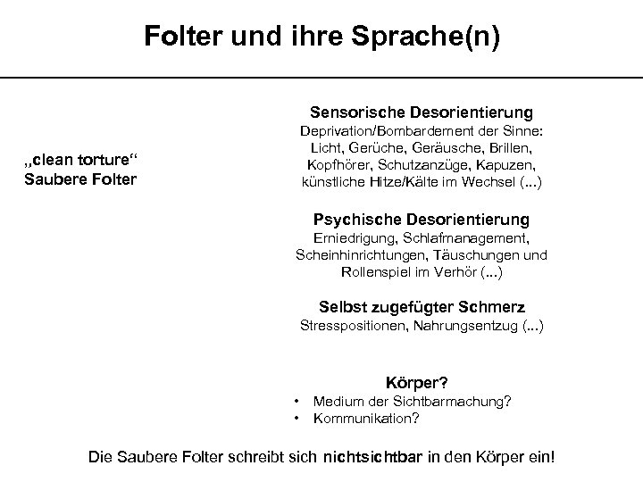 Folter und ihre Sprache(n) __________________________ Sensorische Desorientierung Deprivation/Bombardement der Sinne: Licht, Gerüche, Geräusche, Brillen,